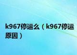 k967停运么（k967停运原因）