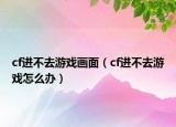 cf进不去游戏画面（cf进不去游戏怎么办）