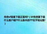 传奇sf需要下载正版吗?（SF传奇要下载什么客户端??什么版本的???名字说完整!）