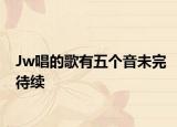 Jw唱的歌有五个音未完待续