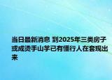 当日最新消息 到2025年三类房子或成烫手山芋已有懂行人在套现出来