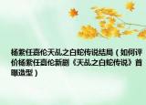 杨紫任嘉伦天乩之白蛇传说结局（如何评价杨紫任嘉伦新剧《天乩之白蛇传说》首曝造型）