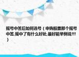 摇号中签后如何选号（申购股票那个摇号中签,摇中了有什么好处,最好能举例说!!!）