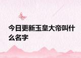 今日更新玉皇大帝叫什么名字