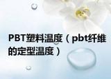 PBT塑料温度（pbt纤维的定型温度）