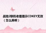 战地2联机老是提示CDKEY无效（怎么弄啊）