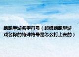 跑跑手游名字符号（超级跑跑里游戏名称的特殊符号是怎么打上去的）