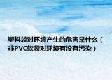 塑料袋对环境产生的危害是什么（非PVC软袋对环境有没有污染）