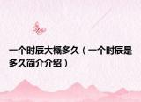 一个时辰大概多久（一个时辰是多久简介介绍）
