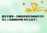 盛年不重来一日难再晨及时当勉励岁月不待人（这是谁的诗啊 叫什么名字）
