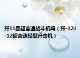 歼11是超音速战斗机吗（歼-12J-12超音速轻型歼击机）
