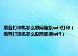 惠普打印机怎么联网连接wifi打印（惠普打印机怎么联网连接wifi）