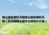 吸尘器家用科沃斯吸尘器家用科沃斯（科沃斯吸尘器怎么样简介介绍）