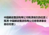 中国邮政集团有限公司陈清现在的位置（陈清 中国邮政集团有限公司原寄递事业部总经理）