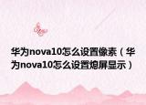 华为nova10怎么设置像素（华为nova10怎么设置熄屏显示）