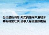 当日最新消息 外卖员偷闻户主鞋子并朝鞋里吐痰 当事人希望删除视频