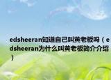 edsheeran知道自己叫黄老板吗（edsheeran为什么叫黄老板简介介绍）