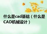 什么是cad基础（什么是CAD机械设计）