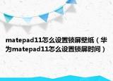 matepad11怎么设置锁屏壁纸（华为matepad11怎么设置锁屏时间）