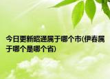 今日更新昭通属于哪个市(伊春属于哪个是哪个省)