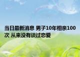 当日最新消息 男子10年相亲100次 从来没有谈过恋爱