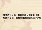 腰果放久了有一股哈喇味 还能吃吗（腰果放久了有一股哈喇味还能吃吗简介介绍）