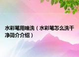 水彩笔用啥洗（水彩笔怎么洗干净简介介绍）