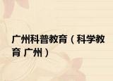 广州科普教育（科学教育 广州）