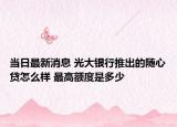 当日最新消息 光大银行推出的随心贷怎么样 最高额度是多少