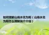 如何理解山南水北为阳（山南水北为阳怎么理解简介介绍）