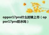 oppor17pro什么时候上市（oppor17pro防水吗）