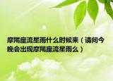 摩羯座流星雨什么时候来（请问今晚会出现摩羯座流星雨么）