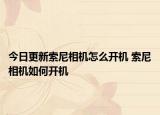 今日更新索尼相机怎么开机 索尼相机如何开机