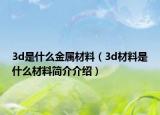 3d是什么金属材料（3d材料是什么材料简介介绍）