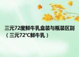 三元72度鲜牛乳盒装与瓶装区别（三元72℃鲜牛乳）