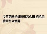 今日更新相机腕带怎么用 相机的腕带怎么使用
