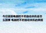 今日更新电脑时不时自动关机是怎么回事 电脑时不时自动关机的原因