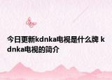 今日更新kdnka电视是什么牌 kdnka电视的简介