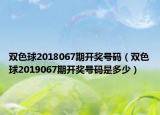 双色球2018067期开奖号码（双色球2019067期开奖号码是多少）