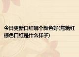 今日更新口红哪个颜色好(焦糖红棕色口红是什么样子)
