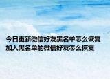 今日更新微信好友黑名单怎么恢复 加入黑名单的微信好友怎么恢复