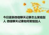 今日更新微信聊天记录怎么发给别人 微信聊天记录如何发给别人