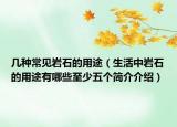 几种常见岩石的用途（生活中岩石的用途有哪些至少五个简介介绍）