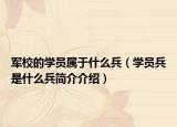 军校的学员属于什么兵（学员兵是什么兵简介介绍）