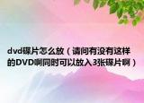 dvd碟片怎么放（请问有没有这样的DVD啊同时可以放入3张碟片啊）