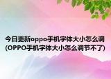 今日更新oppo手机字体大小怎么调(OPPO手机字体大小怎么调节不了)