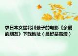 求日本女星北川景子的电影《亲爱的朋友》下载地址（最好是高清）