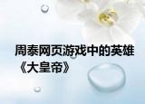 周泰网页游戏中的英雄《大皇帝》