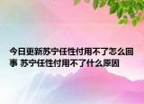 今日更新苏宁任性付用不了怎么回事 苏宁任性付用不了什么原因