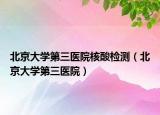 北京大学第三医院核酸检测（北京大学第三医院）